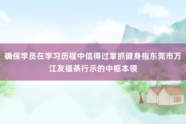 确保学员在学习历程中信得过掌抓健身指东莞市万江友福茶行示的中枢本领
