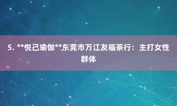5. **悦己瑜伽**东莞市万江友福茶行:主打女性群体
